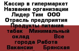 Кассир в гипермаркет › Название организации ­ Лидер Тим, ООО › Отрасль предприятия ­ Продукты питания, табак › Минимальный оклад ­ 14 000 - Все города Работа » Вакансии   . Брянская обл.,Сельцо г.